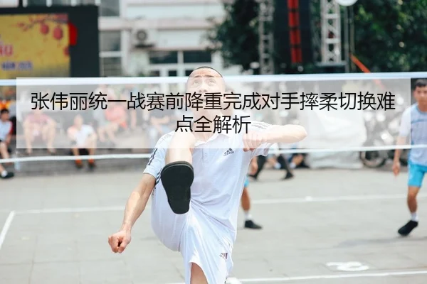 张伟丽统一战赛前降重完成对手摔柔切换难点全解析 | BAJIESPORTS