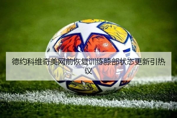 德约科维奇美网前恢复训练膝部状态更新引热议 - BAJIESPORTS