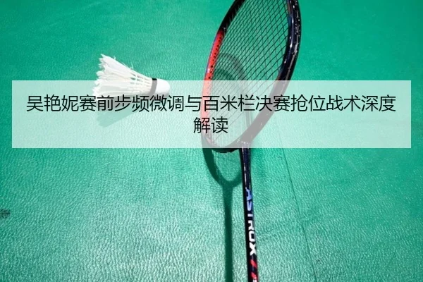 吴艳妮赛前步频微调与百米栏决赛抢位战术深度解读 | BAJIESPORTS