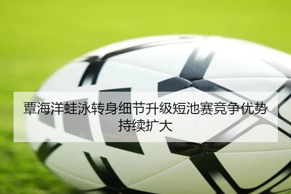 覃海洋蛙泳转身细节升级短池赛竞争优势持续扩大 | BAJIESPORTS