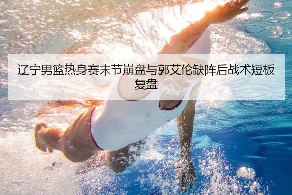 辽宁男篮热身赛末节崩盘与郭艾伦缺阵后战术短板复盘 | BAJIESPORTS
